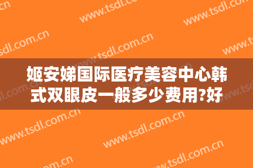 姬安娣国际医疗美容中心韩式双眼皮一般多少费用?好不好?