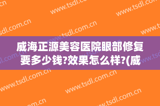 威海正源美容医院眼部修复要多少钱?效果怎么样?(威海正源整形医院地址)