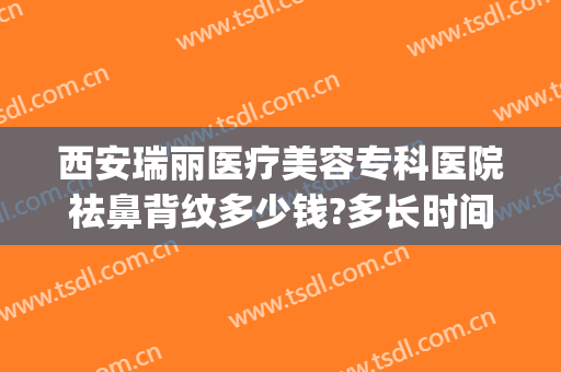 西安瑞丽医疗美容专科医院祛鼻背纹多少钱?多长时间恢复?(瑞丽整形美容医院价格表)