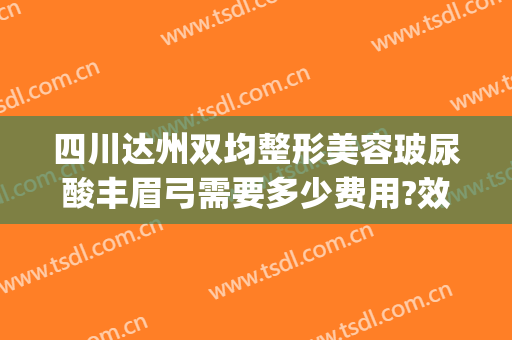 四川达州双均整形美容玻尿酸丰眉弓需要多少费用?效果怎么样?(达州市双均整形美容院)