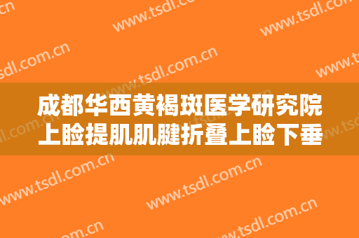 成都华西黄褐斑医学研究院上睑提肌肌腱折叠上睑下垂矫正术需要多少费用?怎么样?