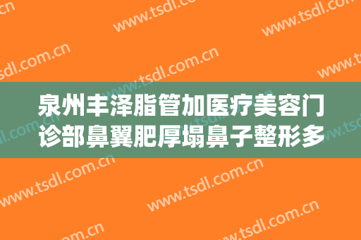 泉州丰泽脂管加医疗美容门诊部鼻翼肥厚塌鼻子整形多少钱?贵不贵?(泉州丰泽脂管加医疗美容门诊部好不好)