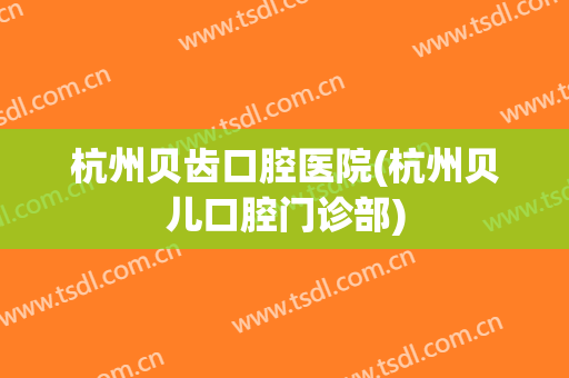 杭州贝齿口腔医院(杭州贝儿口腔门诊部)