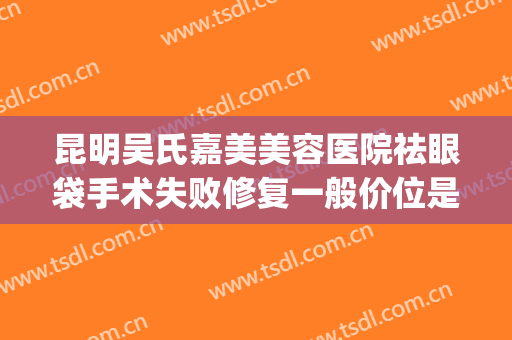 昆明吴氏嘉美美容医院祛眼袋手术失败修复一般价位是多少?贵不贵?(云南吴氏嘉美医疗美容医院集团有限公司)
