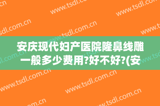 安庆现代妇产医院隆鼻线雕一般多少费用?好不好?(安庆现代医学整形美容医院怎么样)
