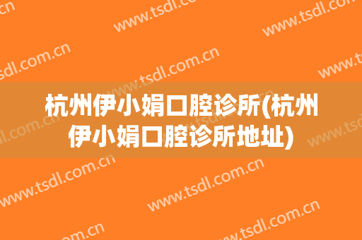 杭州伊小娟口腔诊所(杭州伊小娟口腔诊所地址)