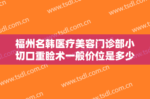 福州名韩医疗美容门诊部小切口重睑术一般价位是多少?多长时间恢复?
