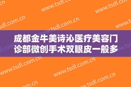 成都金牛美诗沁医疗美容门诊部微创手术双眼皮一般多少钱?有哪些优势?