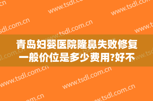 青岛妇婴医院隆鼻失败修复一般价位是多少费用?好不好?(青岛整容医院费用)