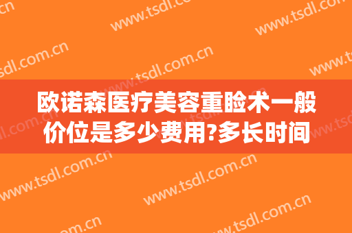欧诺森医疗美容重睑术一般价位是多少费用?多长时间恢复?(重庆诺美尔整形美容医院)