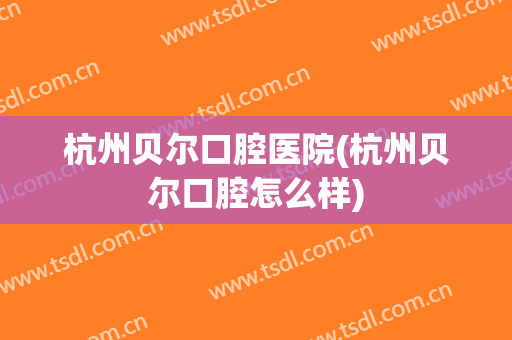 杭州贝尔口腔医院(杭州贝尔口腔怎么样)