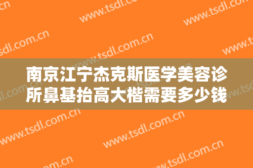 南京江宁杰克斯医学美容诊所鼻基抬高大楷需要多少钱?多长时间恢复?
