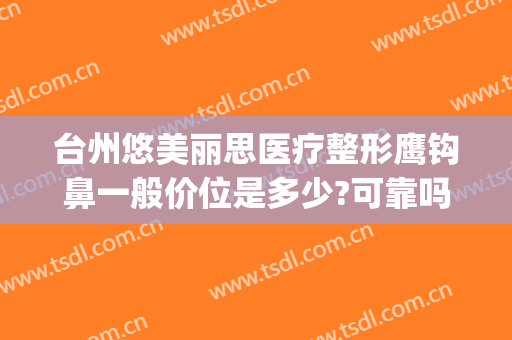 台州悠美丽思医疗整形鹰钩鼻一般价位是多少?可靠吗?(鹰钩鼻整形效果)