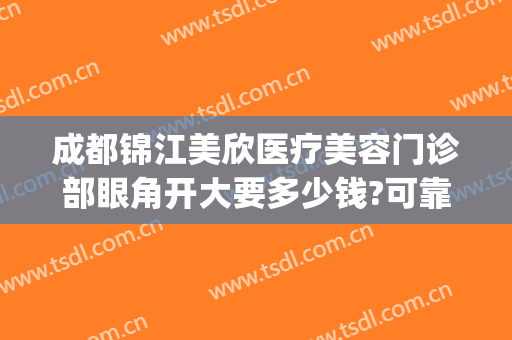 成都锦江美欣医疗美容门诊部眼角开大要多少钱?可靠吗?(成都美欣医疗美容门诊部怎么样)