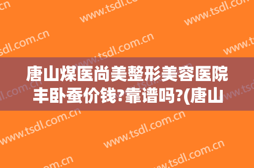 唐山煤医尚美整形美容医院丰卧蚕价钱?靠谱吗?(唐山煤医附属医院整形科)