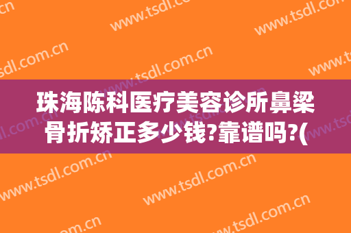 珠海陈科医疗美容诊所鼻梁骨折矫正多少钱?靠谱吗?(珠海正规整容医院有多少家)