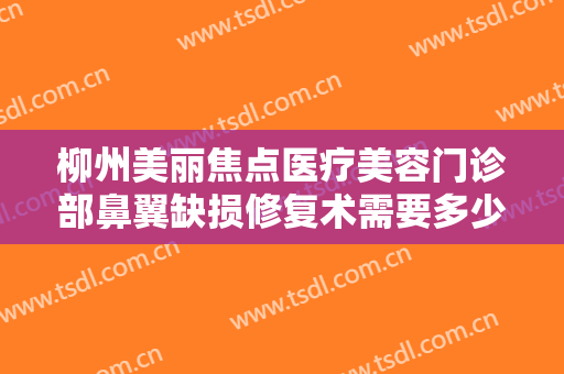 柳州美丽焦点医疗美容门诊部鼻翼缺损修复术需要多少费用?多长时间恢复?