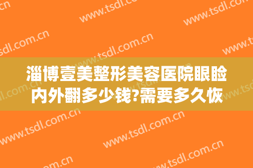 淄博壹美整形美容医院眼睑内外翻多少钱?需要多久恢复?(淄博壹美整形医院电话号码)