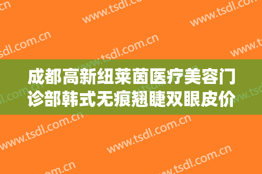 成都高新纽莱茵医疗美容门诊部韩式无痕翘睫双眼皮价钱?可靠吗?(修复双眼皮医院)