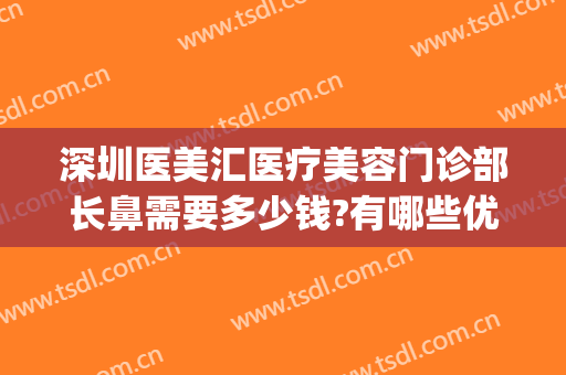 深圳医美汇医疗美容门诊部长鼻需要多少钱?有哪些优势?(深圳医美汇医疗美容门诊部电话)