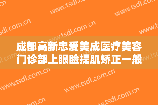 成都高新忠爱美成医疗美容门诊部上眼睑提肌矫正一般价位是多少钱?怎么样?