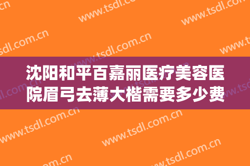 沈阳和平百嘉丽医疗美容医院眉弓去薄大楷需要多少费用?怎么样?(沈阳百嘉丽整形美容院)