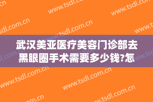 武汉美亚医疗美容门诊部去黑眼圈手术需要多少钱?怎么样?(武汉美亚整形医院电话)