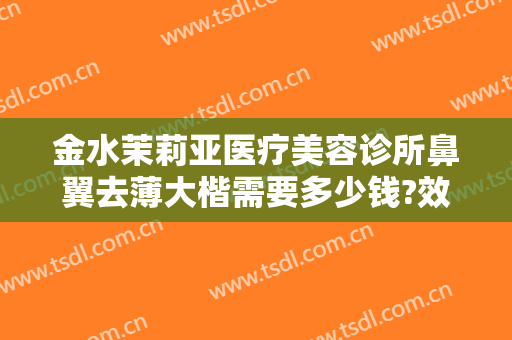 金水茉莉亚医疗美容诊所鼻翼去薄大楷需要多少钱?效果怎么样?