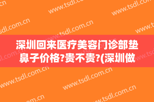 深圳回来医疗美容门诊部垫鼻子价格?贵不贵?(深圳做鼻子多少钱)