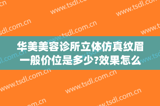 华美美容诊所立体仿真纹眉一般价位是多少?效果怎么样?(华美纹眉一般多少钱)
