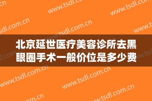 北京延世医疗美容诊所去黑眼圈手术一般价位是多少费用?怎么样?(延世医疗美容医院)