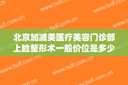 北京加减美医疗美容门诊部上睑整形术一般价位是多少费用?可靠吗?(上睑松弛矫正整容手术费用)