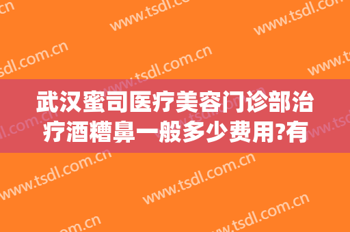 武汉蜜司医疗美容门诊部治疗酒糟鼻一般多少费用?有哪些优势?(武汉第一医院皮肤科治疗酒糟鼻)