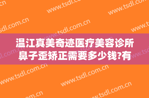 温江真美奇迹医疗美容诊所鼻子歪矫正需要多少钱?有哪些优势?(成都真美奇迹医疗美容怎么样)