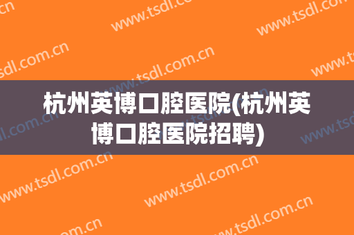 杭州英博口腔医院(杭州英博口腔医院招聘)