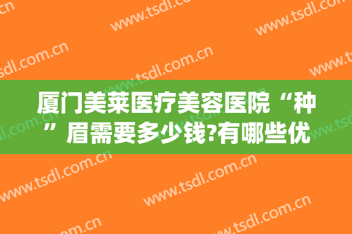 厦门美莱医疗美容医院“种”眉需要多少钱?有哪些优势?(医院植眉多少钱)