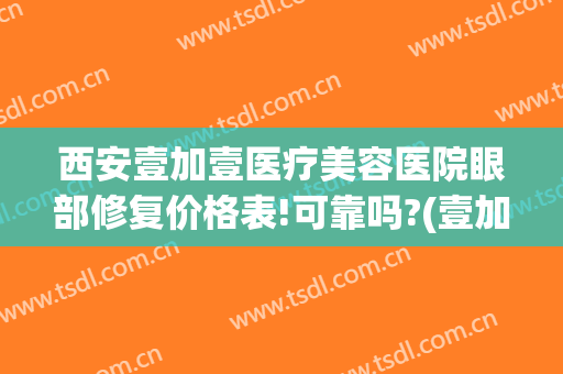 西安壹加壹医疗美容医院眼部修复价格表!可靠吗?(壹加医疗美容医院有几家)