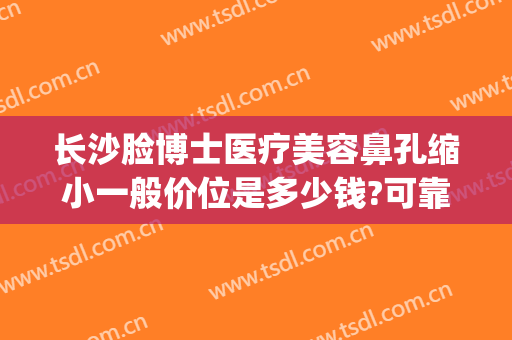 长沙脸博士医疗美容鼻孔缩小一般价位是多少钱?可靠吗?(长沙脸博士整形地址)