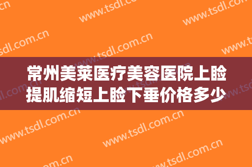 常州美莱医疗美容医院上睑提肌缩短上睑下垂价格多少钱?怎么样?(上睑下垂美容整形)
