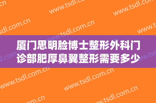 厦门思明脸博士整形外科门诊部肥厚鼻翼整形需要多少钱?贵不贵?(厦门思明区整形医院)