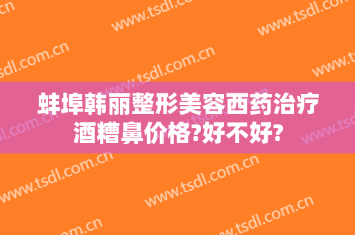 蚌埠韩丽整形美容西药治疗酒糟鼻价格?好不好?