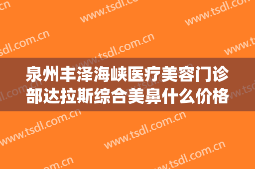 泉州丰泽海峡医疗美容门诊部达拉斯综合美鼻什么价格?靠谱吗?(丰泽海峡医疗美容医院)