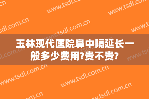 玉林现代医院鼻中隔延长一般多少费用?贵不贵?
