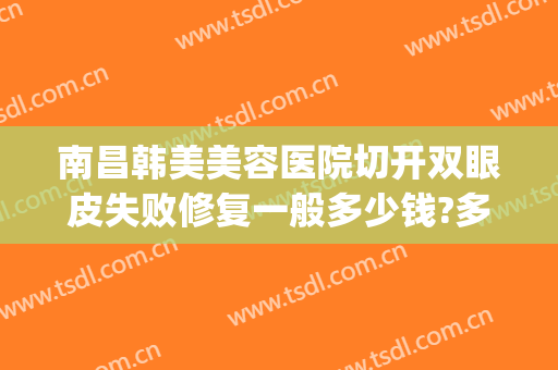 南昌韩美美容医院切开双眼皮失败修复一般多少钱?多长时间恢复?(南昌韩式微创双眼皮)
