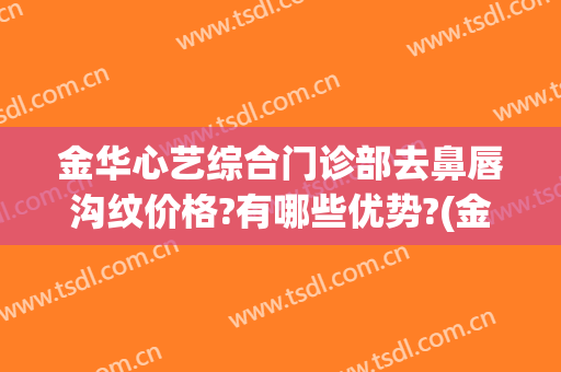 金华心艺综合门诊部去鼻唇沟纹价格?有哪些优势?(金华心艺整形医院)