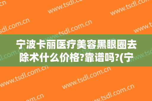 宁波卡丽医疗美容黑眼圈去除术什么价格?靠谱吗?(宁波卡丽医疗整形安全吗)