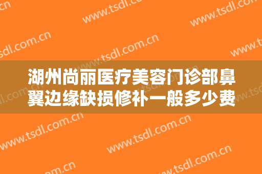 湖州尚丽医疗美容门诊部鼻翼边缘缺损修补一般多少费用?贵不贵?