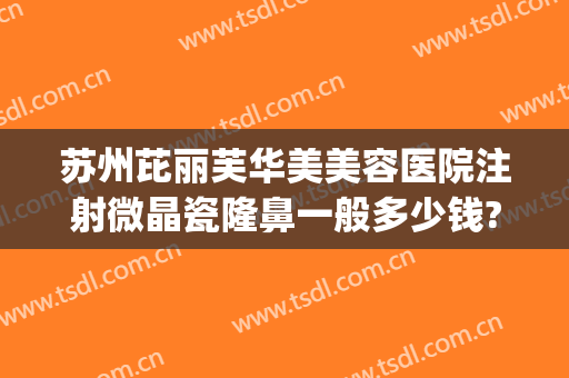 苏州芘丽芙华美美容医院注射微晶瓷隆鼻一般多少钱?怎么样?(苏州玻尿酸隆鼻多少钱)