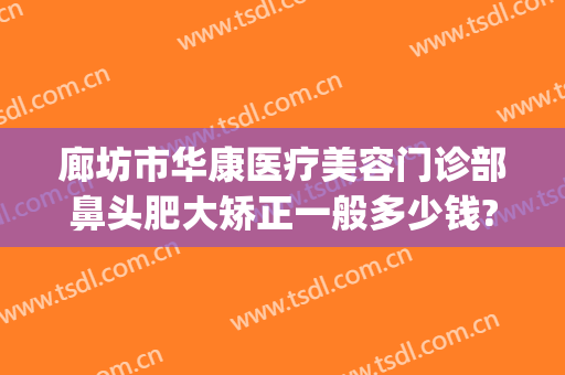 廊坊市华康医疗美容门诊部鼻头肥大矫正一般多少钱?多长时间恢复?(东莞康华医院整形美容医院电话)