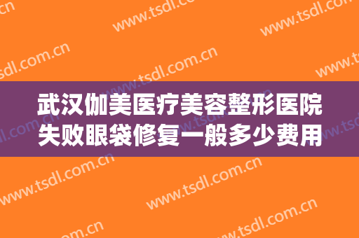 武汉伽美医疗美容整形医院失败眼袋修复一般多少费用?靠谱吗?(武汉不开刀去眼袋的美容医院)